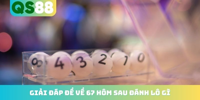 Giải đáp đề về 67 hôm sau đánh lô gì